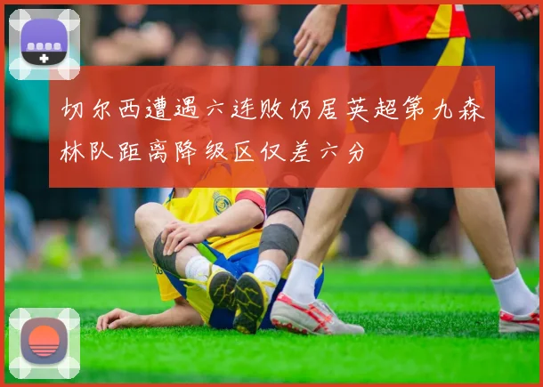 切尔西遭遇六连败仍居英超第九森林队距离降级区仅差六分