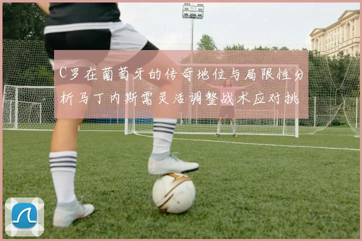 C罗在葡萄牙的传奇地位与局限性分析马丁内斯需灵活调整战术应对挑战