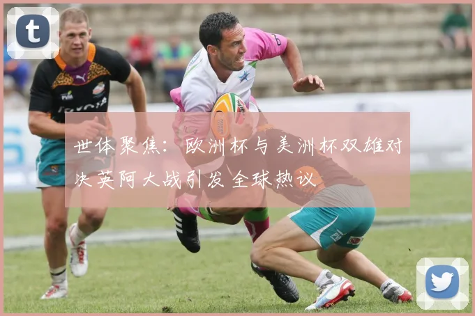 世体聚焦:欧洲杯与美洲杯双雄对决英阿大战引发全球热议