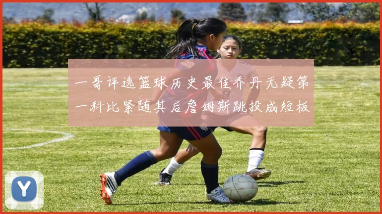 一哥评选篮球历史最佳乔丹无疑第一科比紧随其后詹姆斯跳投成短板