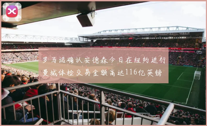 罗马诺确认安德森今日在纽约进行曼城体检交易金额高达116亿英镑