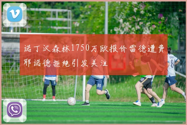 诺丁汉森林1750万欧报价雷德遭费耶诺德拒绝引发关注