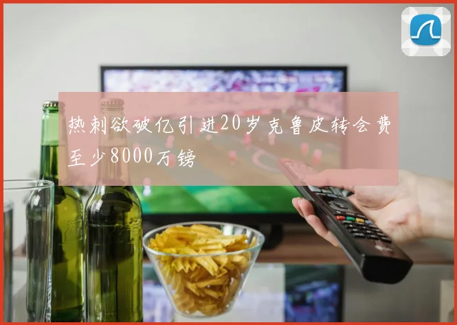 热刺欲破亿引进20岁克鲁皮转会费至少8000万镑
