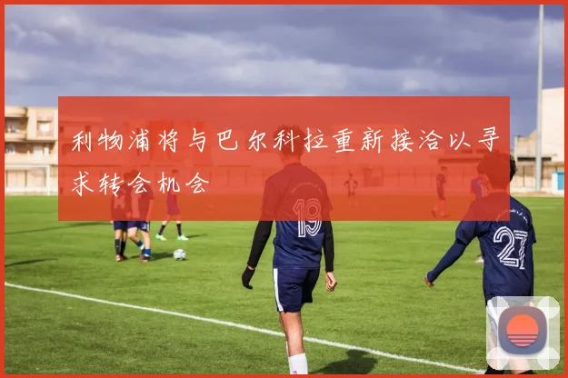 利物浦将与巴尔科拉重新接洽以寻求转会机会