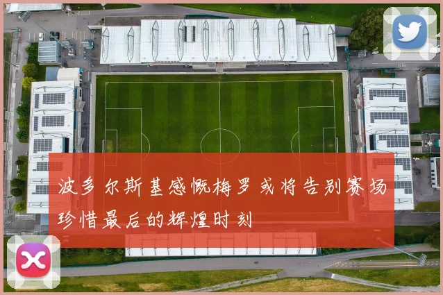 波多尔斯基感慨梅罗或将告别赛场珍惜最后的辉煌时刻