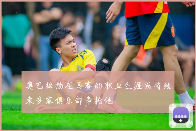 奥巴梅扬在马赛的职业生涯或将结束多家俱乐部争抢他