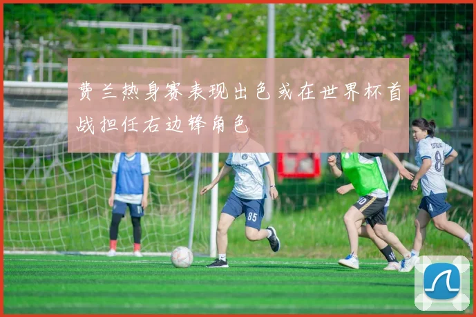 费兰热身赛表现出色或在世界杯首战担任右边锋角色