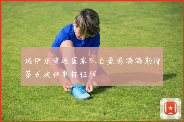 诺伊尔重返国家队自豪感满满期待第五次世界杯征程
