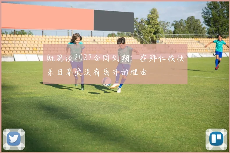 凯恩谈2027合同到期：在拜仁我快乐且享受没有离开的理由
