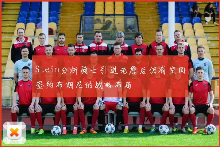 Stein分析骑士引进老詹后仍有空间签约布朗尼的战略布局